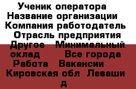 Ученик оператора › Название организации ­ Компания-работодатель › Отрасль предприятия ­ Другое › Минимальный оклад ­ 1 - Все города Работа » Вакансии   . Кировская обл.,Леваши д.